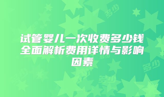 试管婴儿一次收费多少钱全面解析费用详情与影响因素