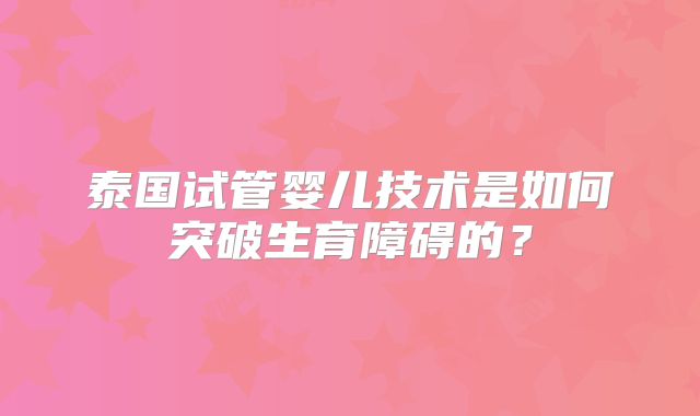 泰国试管婴儿技术是如何突破生育障碍的？
