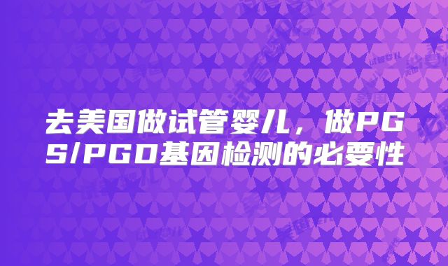 去美国做试管婴儿,做PGS/PGD基因检测的必要性