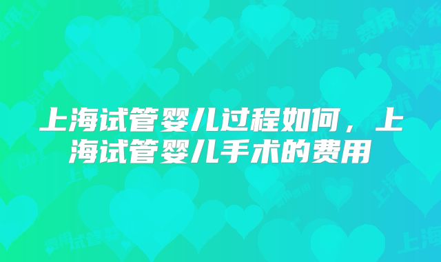 上海试管婴儿过程如何,上海试管婴儿手术的费用