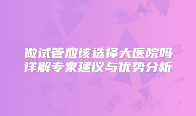 做试管应该选择大医院吗详解专家建议与优势分析