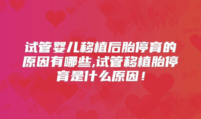 试管婴儿移植后胎停育的原因有哪些,试管移植胎停育是什么原因！
