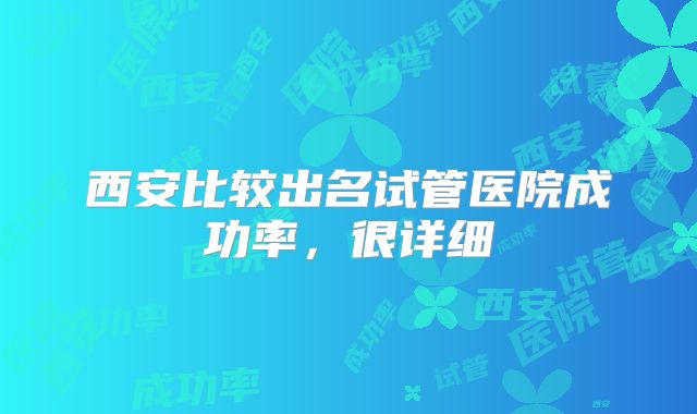 西安比较出名试管医院成功率，很详细