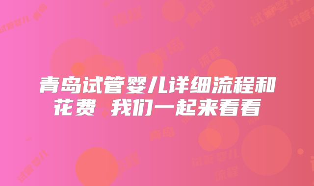 青岛试管婴儿详细流程和花费 我们一起来看看