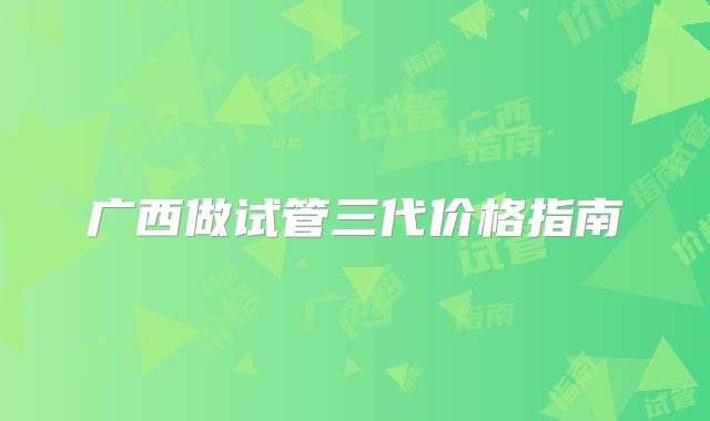 广西做试管三代价格指南