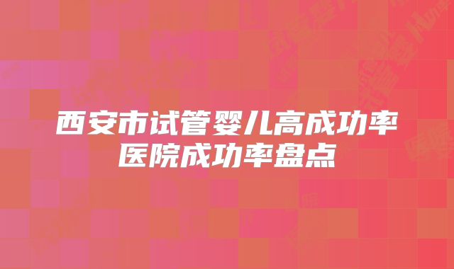 西安市试管婴儿高成功率医院成功率盘点
