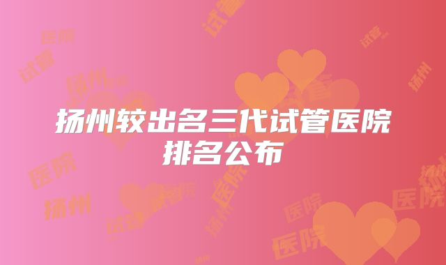 扬州较出名三代试管医院排名公布