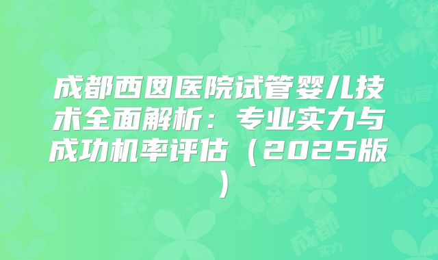 成都西囡医院试管婴儿技术全面解析：专业实力与成功机率评估（2025版）