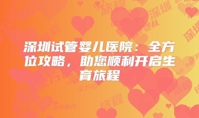 深圳试管婴儿医院：全方位攻略，助您顺利开启生育旅程