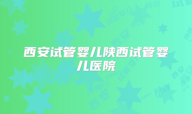 西安试管婴儿陕西试管婴儿医院