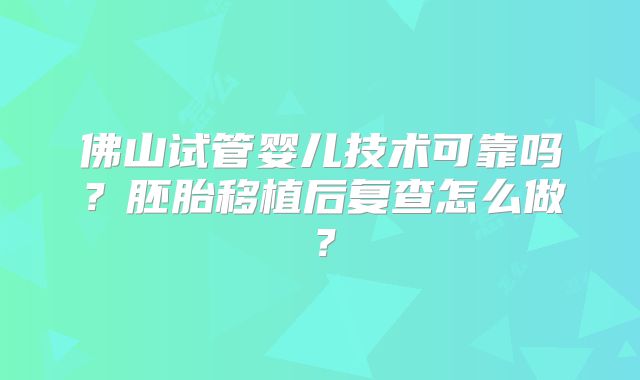 佛山试管婴儿技术可靠吗？胚胎移植后复查怎么做？