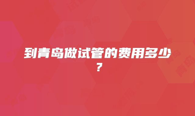 到青岛做试管的费用多少？