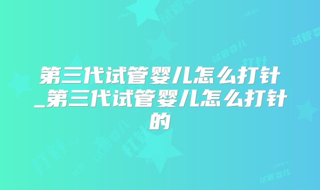 第三代试管婴儿怎么打针_第三代试管婴儿怎么打针的