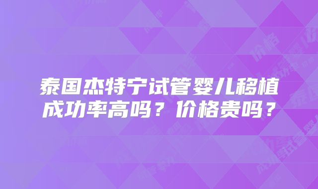 泰国杰特宁试管婴儿移植成功率高吗？价格贵吗？