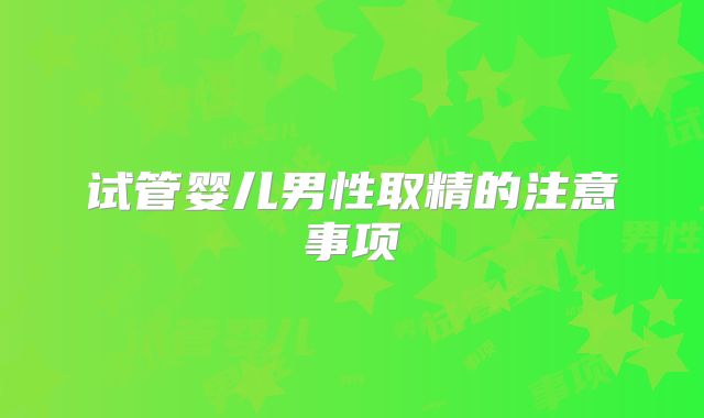 试管婴儿男性取精的注意事项