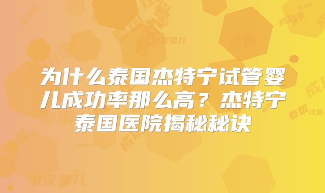 为什么泰国杰特宁试管婴儿成功率那么高?杰特宁泰国医院揭秘秘诀