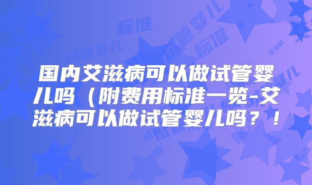 国内艾滋病可以做试管婴儿吗（附费用标准一览-艾滋病可以做试管婴儿吗？！