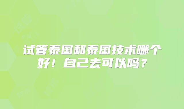 试管泰国和泰国技术哪个好！自己去可以吗？