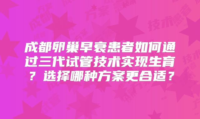 成都卵巢早衰患者如何通过三代试管技术实现生育？选择哪种方案更合适？