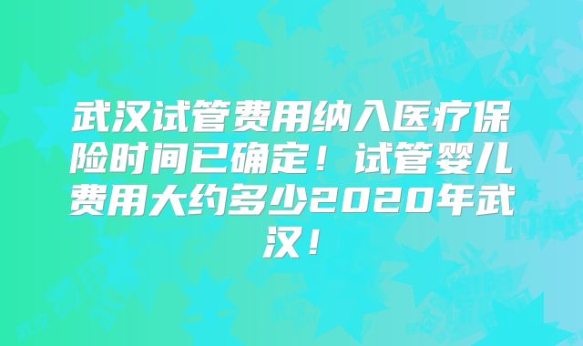 武汉试管费用纳入医疗保险时间已确定！试管婴儿费用大约多少2020年武汉！