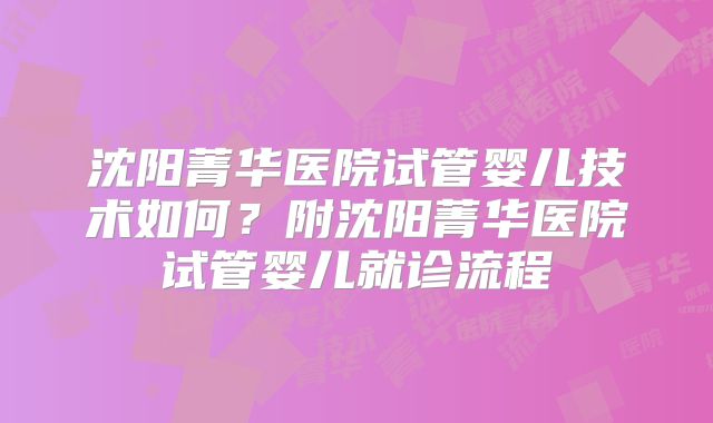 沈阳菁华医院试管婴儿技术如何?附沈阳菁华医院试管婴儿就诊流程