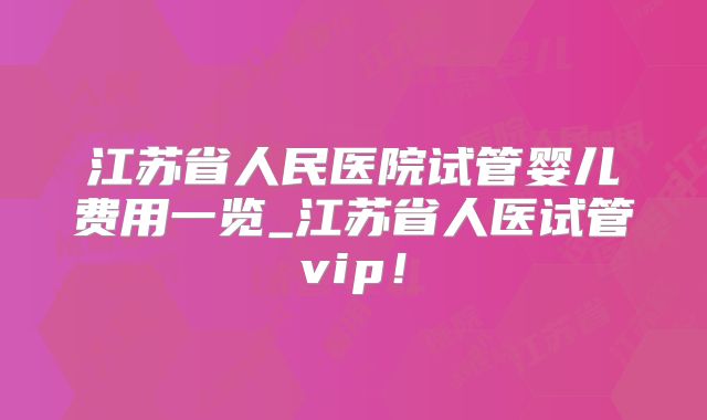江苏省人民医院试管婴儿费用一览_江苏省人医试管vip！