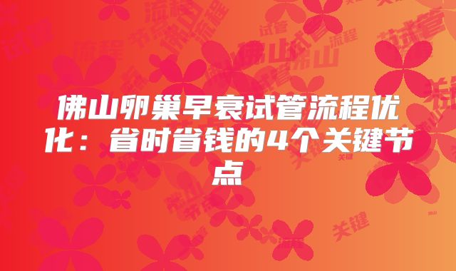 佛山卵巢早衰试管流程优化:省时省钱的4个关键节点