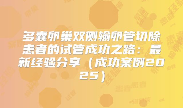 多囊卵巢双侧输卵管切除患者的试管成功之路：最新经验分享（成功案例2025）