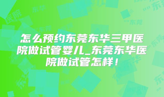 怎么预约东莞东华三甲医院做试管婴儿_东莞东华医院做试管怎样!