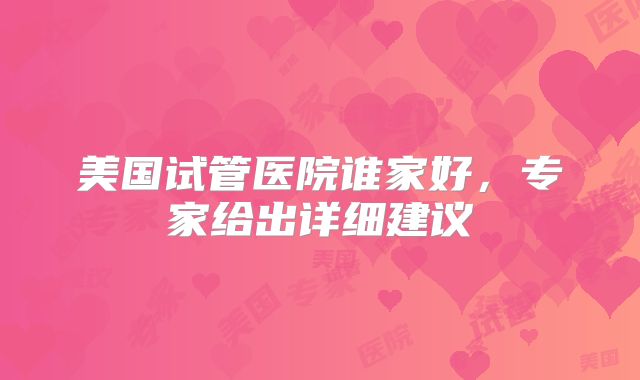 美国试管医院谁家好，专家给出详细建议