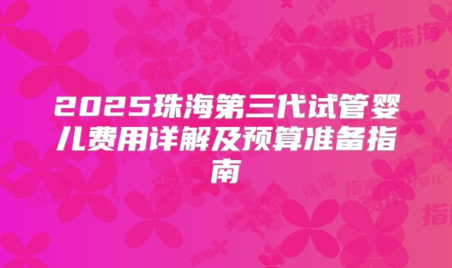 2025珠海第三代试管婴儿费用详解及预算准备指南