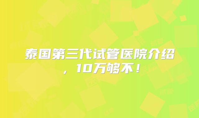 泰国第三代试管医院介绍,10万够不!