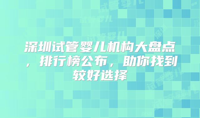 深圳试管婴儿机构大盘点，排行榜公布，助你找到较好选择