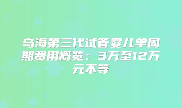 乌海第三代试管婴儿单周期费用概览：3万至12万元不等