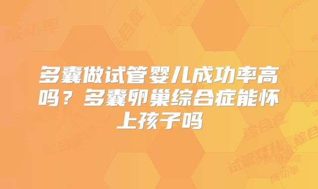 多囊做试管婴儿成功率高吗?多囊卵巢综合症能怀上孩子吗