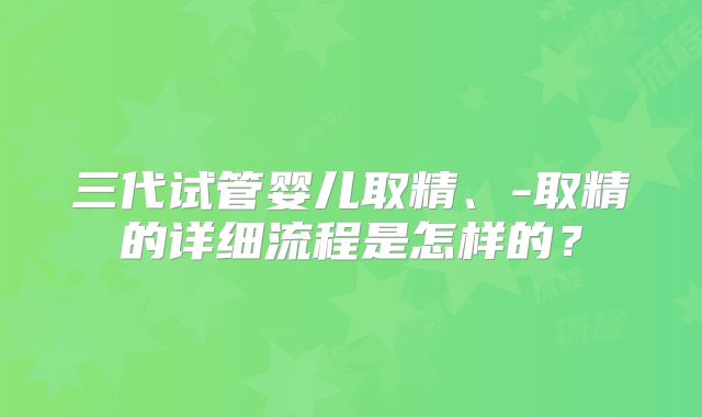三代试管婴儿取精、-取精的详细流程是怎样的？