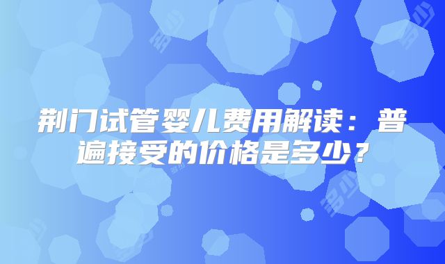 荆门试管婴儿费用解读：普遍接受的价格是多少？