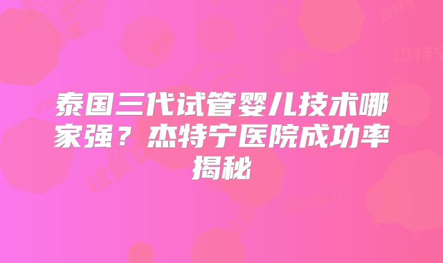 泰国三代试管婴儿技术哪家强？杰特宁医院成功率揭秘