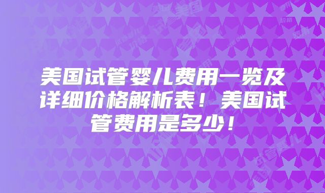 美国试管婴儿费用一览及详细价格解析表！美国试管费用是多少！