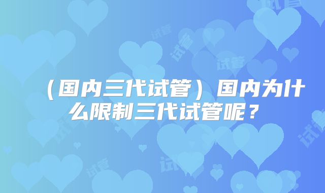 （国内三代试管）国内为什么限制三代试管呢？