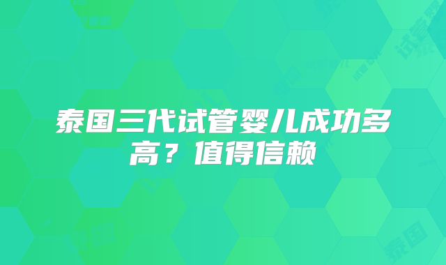 泰国三代试管婴儿成功多高?值得信赖