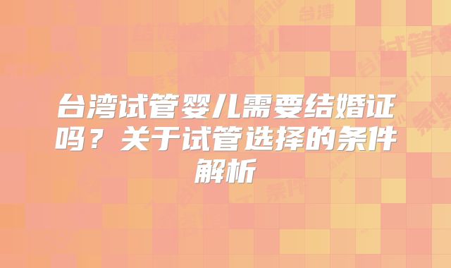 台湾试管婴儿需要结婚证吗？关于试管选择的条件解析