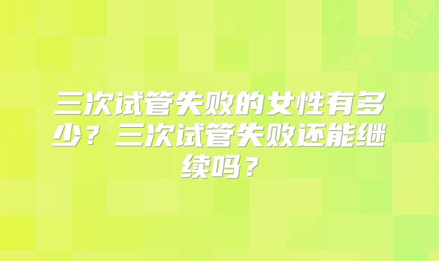三次试管失败的女性有多少?三次试管失败还能继续吗?