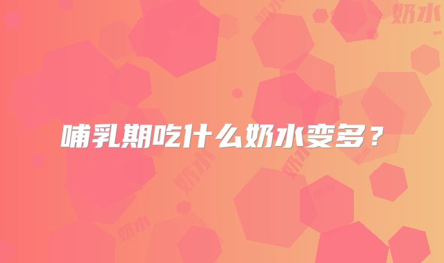 哺乳期吃什么奶水变多？
