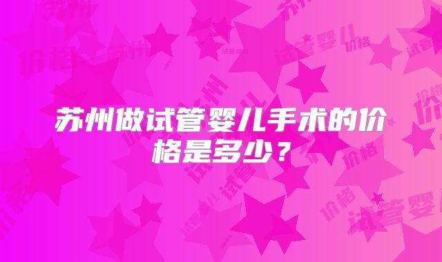 苏州做试管婴儿手术的价格是多少？