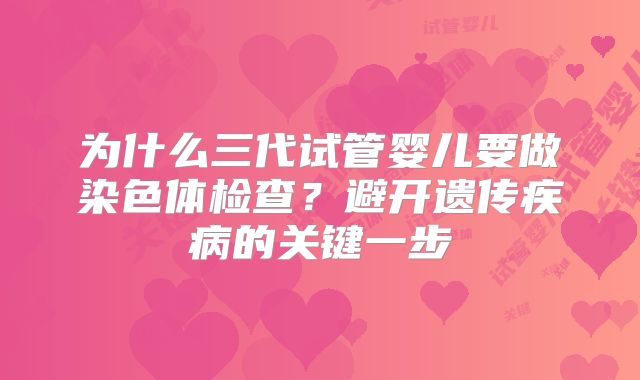 为什么三代试管婴儿要做染色体检查？避开遗传疾病的关键一步
