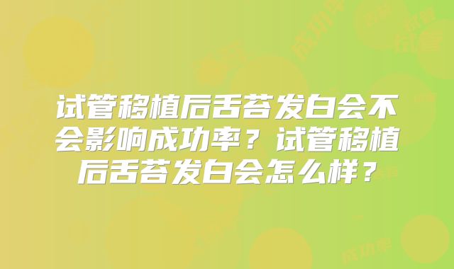 试管移植后舌苔发白会不会影响成功率?试管移植后舌苔发白会怎么样?