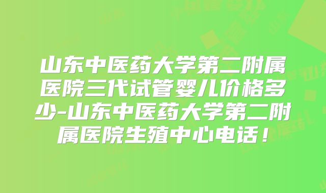 山东中医药大学第二附属医院三代试管婴儿价格多少-山东中医药大学第二附属医院生殖中心电话！