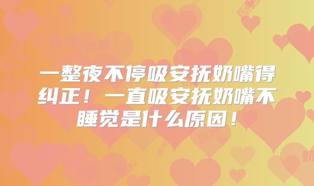 一整夜不停吸安抚奶嘴得纠正！一直吸安抚奶嘴不睡觉是什么原因！