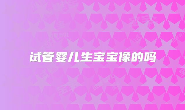 试管婴儿生宝宝像的吗